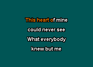 This heart of mine

could never see

What everybody

knew but me