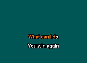 What can I do

You win again