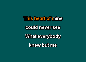 This heart of mine

could never see

What everybody

knew but me