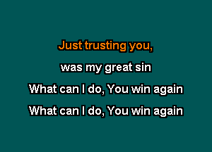 Just trusting you,
was my great sin

What can I do, You win again

What can I do, You win again
