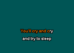 You'll cry and cry

and try to sleep