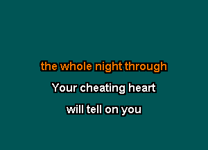 the whole night through

Your cheating heart

will tell on you