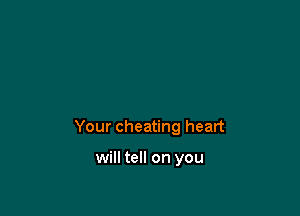 Your cheating heart

will tell on you