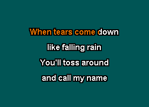 When tears come down

like falling rain

You'll toss around

and call my name