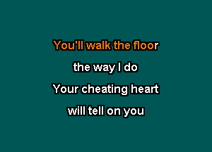 You'll walk the floor

the wayl do

Your cheating heart

will tell on you
