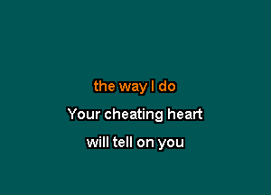 the way I do

Your cheating heart

will tell on you