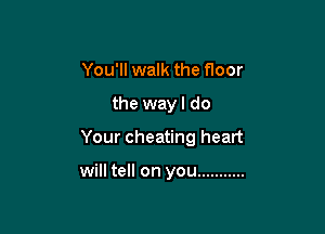 You'll walk the floor
the way I do

Your cheating heart

will tell on you ...........