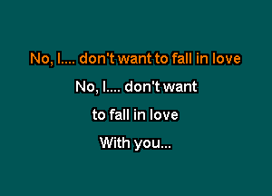 No, I.... don't want to fall in love

No, l.... don't want
to fall in love
With you...