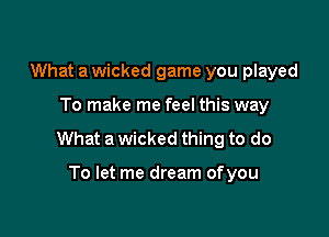 What a wicked game you played

To make me feel this way

What a wicked thing to do

To let me dream of you