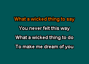 What a wicked thing to say
You never felt this way

What a wicked thing to do

To make me dream ofyou