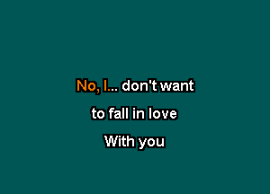 No, I... don't want

to fall in love
With you