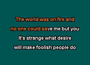 The world was on fire and
no one could save me but you

It's strange what desire

will make foolish people do