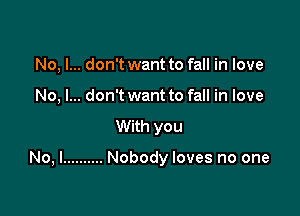 No, I... don't want to fall in love
No, I... don't want to fall in love

With you

No, I .......... Nobody loves no one