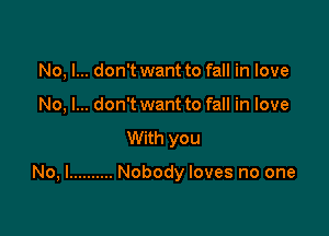 No, I... don't want to fall in love
No, I... don't want to fall in love

With you

No, I .......... Nobody loves no one