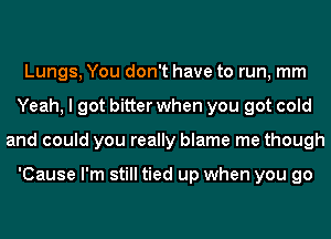 Lungs, You don't have to run, mm
Yeah, I got bitter when you got cold
and could you really blame me though

'Cause I'm still tied up when you go