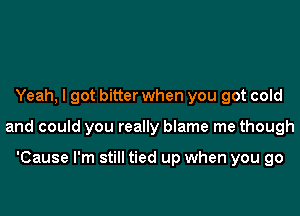 Yeah, I got bitter when you got cold

and could you really blame me though

'Cause I'm still tied up when you go