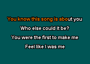 You know this song is about you

Who else could it be?
You were the first to make me

Feel like I was me