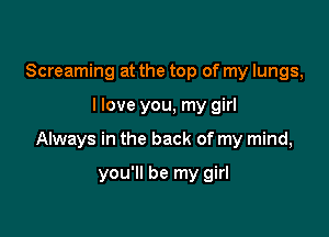 Screaming at the top of my lungs,

I love you, my girl

Always in the back of my mind,

you'll be my girl