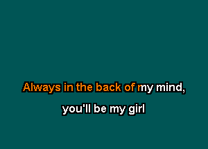 Always in the back of my mind,

you'll be my girl