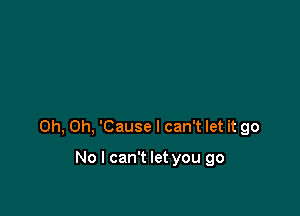 Oh, Oh, 'Cause I can't let it go

No I can't let you go