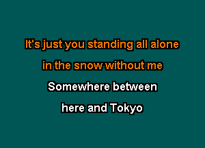lt'sjust you standing all alone
in the snow without me

Somewhere between

here and Tokyo