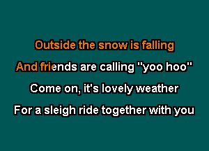 Outside the snow is falling
And friends are calling yoo hoo

Come on, it's lovely weather

For a sleigh ride together with you