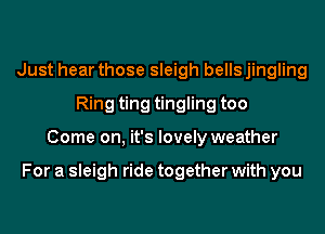 Just hear those sleigh bells jingling
Ring ting tingling too
Come on, it's lovely weather

For a sleigh ride together with you