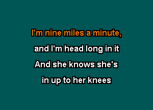 I'm nine miles a minute,

and I'm head long in it
And she knows she's

in up to her knees