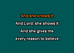 And she knows it

And Lord, she shows it

And she gives me

every reason to believe