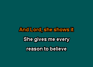 And Lord, she shows it

She gives me every

reason to believe