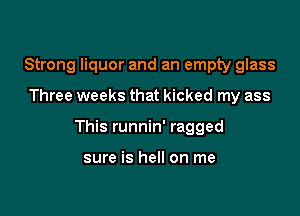 Strong liquor and an empty glass

Three weeks that kicked my ass

This runnin' ragged

sure is hell on me