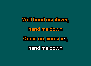 Well hand me down,

hand me down

Come on, come on,

hand me down