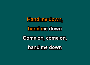 Hand me down,

hand me down

Come on, come on,

hand me down