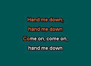 Hand me down,

hand me down

Come on, come on,

hand me down