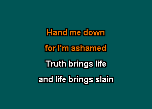 Hand me down
for I'm ashamed

Truth brings life

and life brings slain
