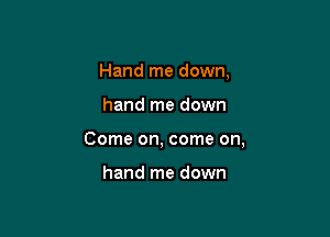 Hand me down,

hand me down

Come on, come on,

hand me down
