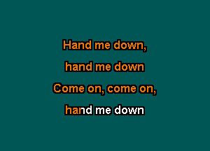 Hand me down,

hand me down

Come on, come on,

hand me down