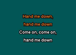 Hand me down,

hand me down

Come on, come on,

hand me down