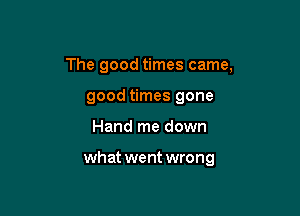 The good times came,
good times gone

Hand me down

what went wrong