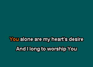 You alone are my heart's desire

And I long to worship You