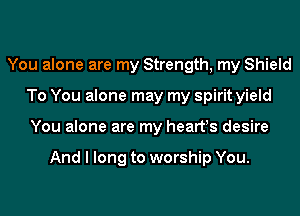 You alone are my Strength, my Shield
To You alone may my spirit yield
You alone are my hearfs desire

And I long to worship You.