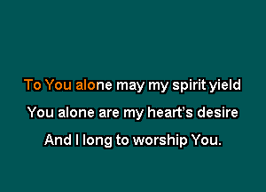 To You alone may my spirit yield

You alone are my heart's desire

And I long to worship You.