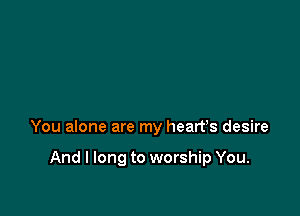 You alone are my heart's desire

And I long to worship You.