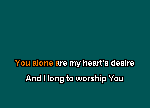 You alone are my heart's desire

And I long to worship You