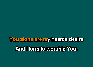You alone are my heart's desire

And I long to worship You.