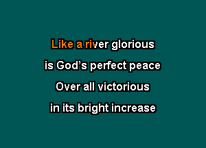 Like a river glorious

is God,s perfect peace

Over all victorious

in its bright increase