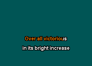 Over all victorious

in its bright increase