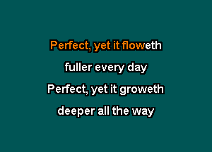 Perfect, yet it floweth
fuller every day
Perfect, yet it groweth

deeper all the way