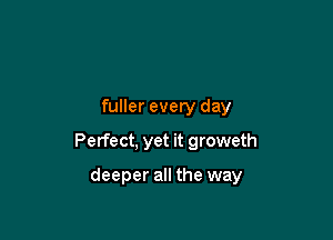 fuller every day

Perfect, yet it groweth

deeper all the way