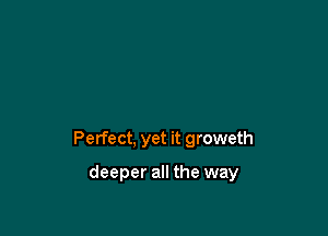 Perfect, yet it groweth

deeper all the way